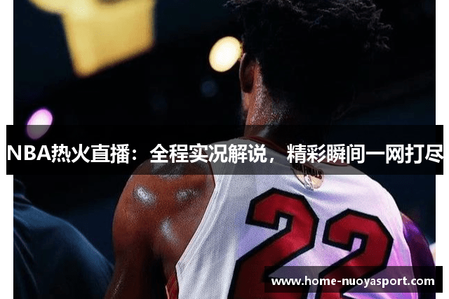 NBA热火直播：全程实况解说，精彩瞬间一网打尽